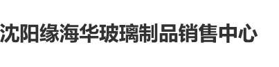 操操操操操操骚逼沈阳缘海华玻璃制品销售中心